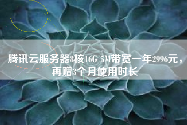 腾讯云服务器8核16G 5M带宽一年2996元，再赠3个月使用时长