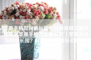 苹果手机如何截长图？自带录屏功能轻松搞定苹果手机怎么截长屏「苹果手机如何截长图？自带录屏功能轻松搞定」