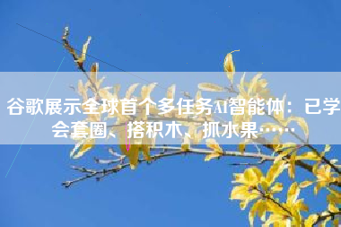 谷歌展示全球首个多任务AI智能体：已学会套圈、搭积木、抓水果……