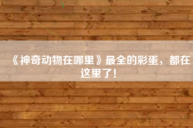 《神奇动物在哪里》最全的彩蛋，都在这里了！