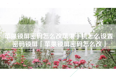 苹果锁屏密码怎么改苹果手机怎么设置密码锁屏「苹果锁屏密码怎么改」