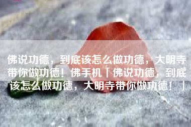 佛说功德，到底该怎么做功德，大明寺带你做功德！佛手机「佛说功德，到底该怎么做功德，大明寺带你做功德！」