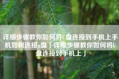 详细步骤教你如何将U盘连接到手机上手机如何连接u盘「详细步骤教你如何将U盘连接到手机上」