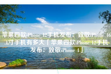 苹果四款iPhone 12手机发布：致敬iPhone 46.1寸手机有多大「苹果四款iPhone 12手机发布：致敬iPhone 4」