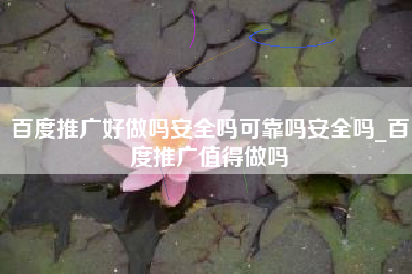 百度推广好做吗安全吗可靠吗安全吗_百度推广值得做吗