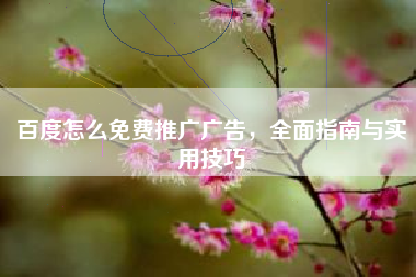 百度怎么免费推广广告，全面指南与实用技巧