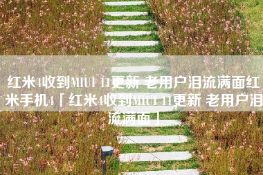 红米4收到MIUI 11更新 老用户泪流满面红米手机4「红米4收到MIUI 11更新 老用户泪流满面」