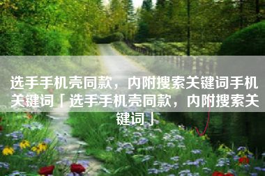 选手手机壳同款，内附搜索关键词手机关键词「选手手机壳同款，内附搜索关键词」