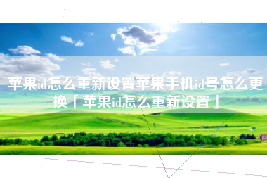 苹果id怎么重新设置苹果手机id号怎么更换「苹果id怎么重新设置」
