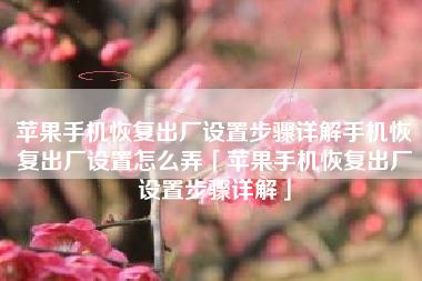 苹果手机恢复出厂设置步骤详解手机恢复出厂设置怎么弄「苹果手机恢复出厂设置步骤详解」
