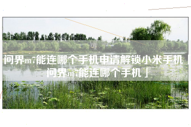 问界m7能连哪个手机申请解锁小米手机「问界m7能连哪个手机」
