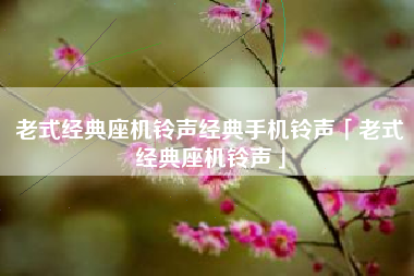老式经典座机铃声经典手机铃声「老式经典座机铃声」