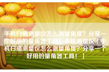 手机扫描测量仪怎么测量角度？分享一个好用的量角器工具！手机测量仪「手机扫描测量仪怎么测量角度？分享一个好用的量角器工具！」