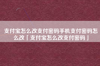 支付宝怎么改支付密码手机支付密码怎么改「支付宝怎么改支付密码」