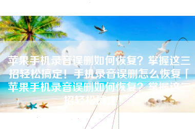 苹果手机录音误删如何恢复？掌握这三招轻松搞定！手机录音误删怎么恢复「苹果手机录音误删如何恢复？掌握这三招轻松搞定！」