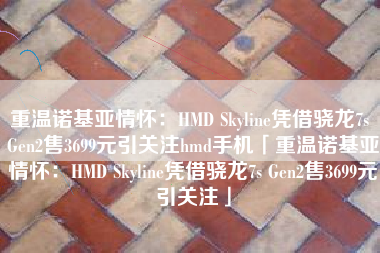 重温诺基亚情怀：HMD Skyline凭借骁龙7s Gen2售3699元引关注hmd手机「重温诺基亚情怀：HMD Skyline凭借骁龙7s Gen2售3699元引关注」