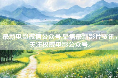 最新电影微信公众号,聚焦最新影片资讯，关注权威电影公众号。