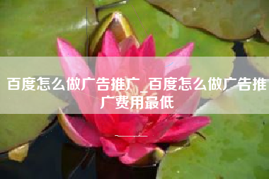 百度怎么做广告推广_百度怎么做广告推广费用最低
