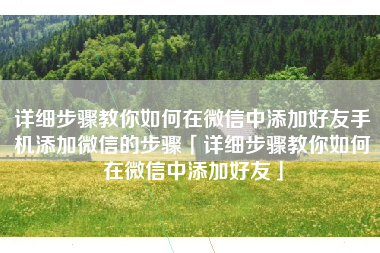 详细步骤教你如何在微信中添加好友手机添加微信的步骤「详细步骤教你如何在微信中添加好友」