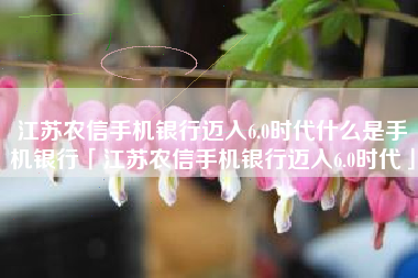 江苏农信手机银行迈入6.0时代什么是手机银行「江苏农信手机银行迈入6.0时代」