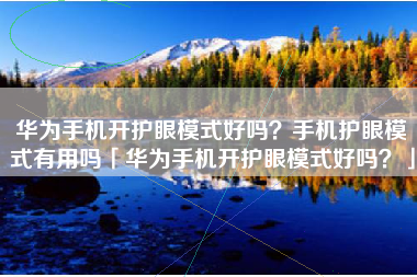 华为手机开护眼模式好吗？手机护眼模式有用吗「华为手机开护眼模式好吗？」