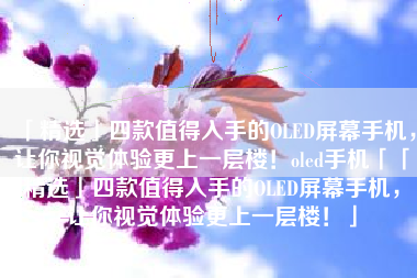「精选」四款值得入手的OLED屏幕手机，让你视觉体验更上一层楼！oled手机「「精选」四款值得入手的OLED屏幕手机，让你视觉体验更上一层楼！」