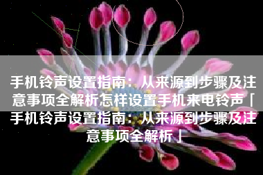 手机铃声设置指南：从来源到步骤及注意事项全解析怎样设置手机来电铃声「手机铃声设置指南：从来源到步骤及注意事项全解析」