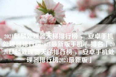 2021麒麟处理器天梯排行榜 ， 安卓手机处理器排行榜2021最新版手机cpu排名「2021麒麟处理器天梯排行榜 ， 安卓手机处理器排行榜2021最新版」