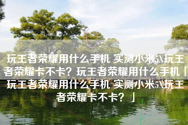 玩王者荣耀用什么手机 实测小米5X玩王者荣耀卡不卡？玩王者荣耀用什么手机「玩王者荣耀用什么手机 实测小米5X玩王者荣耀卡不卡？」