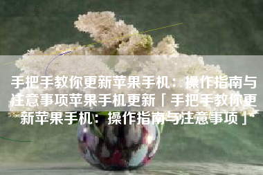 手把手教你更新苹果手机：操作指南与注意事项苹果手机更新「手把手教你更新苹果手机：操作指南与注意事项」