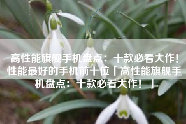 高性能旗舰手机盘点：十款必看大作！性能最好的手机前十位「高性能旗舰手机盘点：十款必看大作！」
