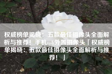 权威榜单揭晓：五款最佳摄像头全面解析与推荐！手机usb外置摄像头「权威榜单揭晓：五款最佳摄像头全面解析与推荐！」