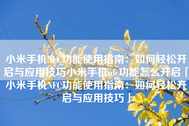 小米手机NFC功能使用指南：如何轻松开启与应用技巧小米手机nfc功能怎么开启「小米手机NFC功能使用指南：如何轻松开启与应用技巧」