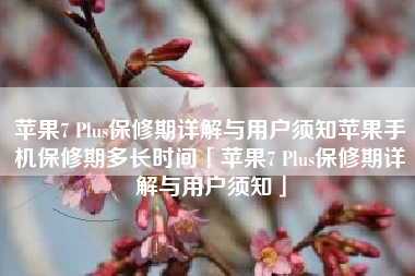 苹果7 Plus保修期详解与用户须知苹果手机保修期多长时间「苹果7 Plus保修期详解与用户须知」
