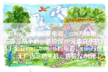金立P70：8000mAh巨电芯，2100万像素，无广告三防手机，售价仅499元金立手机价格「金立P70：8000mAh巨电芯，2100万像素，无广告三防手机，售价仅499元」