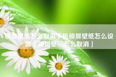 锁屏壁纸怎么取消手机锁屏壁纸怎么设置「锁屏壁纸怎么取消」