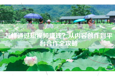 怎样通过短视频赚钱？从内容创作到平台合作全攻略