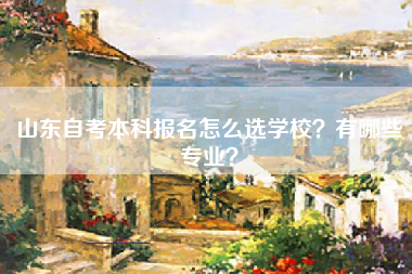 山东自考本科报名怎么选学校？有哪些专业？