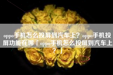 oppo手机怎么投屏到汽车上？oppo手机投屏功能在哪「oppo手机怎么投屏到汽车上？」