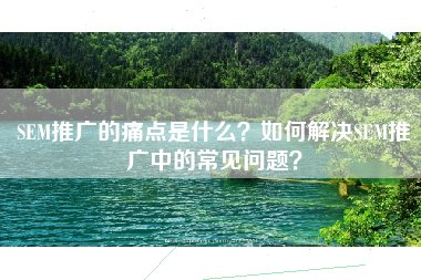 SEM推广的痛点是什么？如何解决SEM推广中的常见问题？