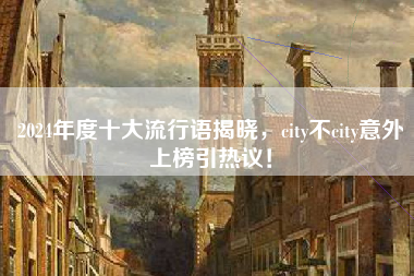 2024年度十大流行语揭晓，city不city意外上榜引热议！