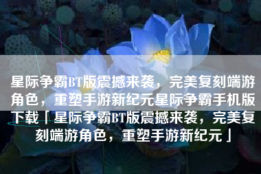星际争霸BT版震撼来袭，完美复刻端游角色，重塑手游新纪元星际争霸手机版下载「星际争霸BT版震撼来袭，完美复刻端游角色，重塑手游新纪元」