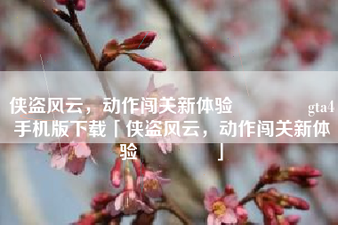 侠盗风云，动作闯关新体验🔥gta4手机版下载「侠盗风云，动作闯关新体验🔥」