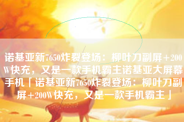 诺基亚新7650炸裂登场：柳叶刀副屏+200W快充，又是一款手机霸主诺基亚大屏幕手机「诺基亚新7650炸裂登场：柳叶刀副屏+200W快充，又是一款手机霸主」