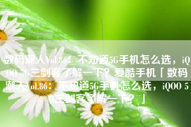 数码潮人Vol.86：不知道5G手机怎么选，iQOO 5G三剑客了解一下？爱酷手机「数码潮人Vol.86：不知道5G手机怎么选，iQOO 5G三剑客了解一下？」