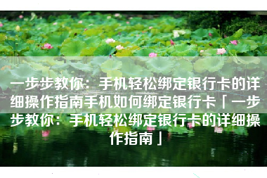 一步步教你：手机轻松绑定银行卡的详细操作指南手机如何绑定银行卡「一步步教你：手机轻松绑定银行卡的详细操作指南」