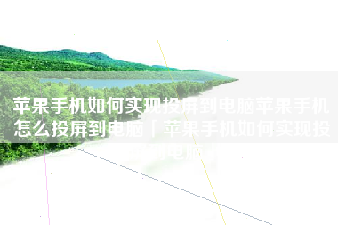 苹果手机如何实现投屏到电脑苹果手机怎么投屏到电脑「苹果手机如何实现投屏到电脑」