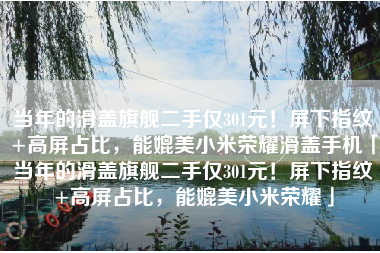 当年的滑盖旗舰二手仅301元！屏下指纹+高屏占比，能媲美小米荣耀滑盖手机「当年的滑盖旗舰二手仅301元！屏下指纹+高屏占比，能媲美小米荣耀」