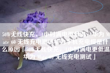 50W无线快充，1小时满电更低温，华为 Mate 60 无线充电测试华为手机充电慢是什么原因「50W无线快充，1小时满电更低温，华为 Mate 60 无线充电测试」