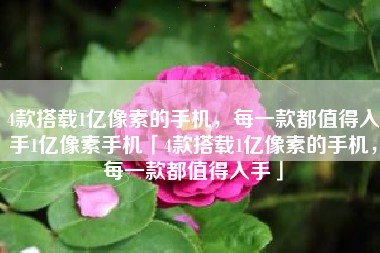 4款搭载1亿像素的手机，每一款都值得入手1亿像素手机「4款搭载1亿像素的手机，每一款都值得入手」